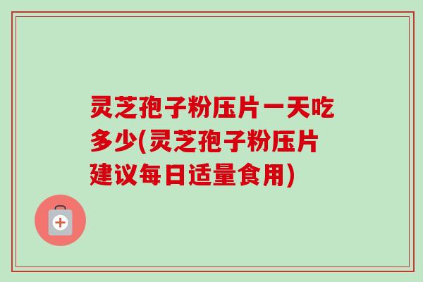 灵芝孢子粉压片一天吃多少(灵芝孢子粉压片建议每日适量食用)