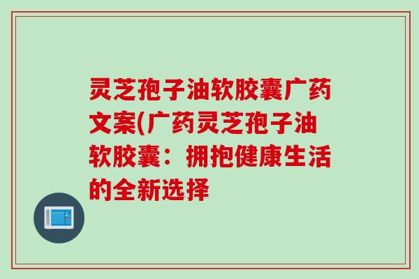 灵芝孢子油软胶囊广药文案(广药灵芝孢子油软胶囊：拥抱健康生活的全新选择