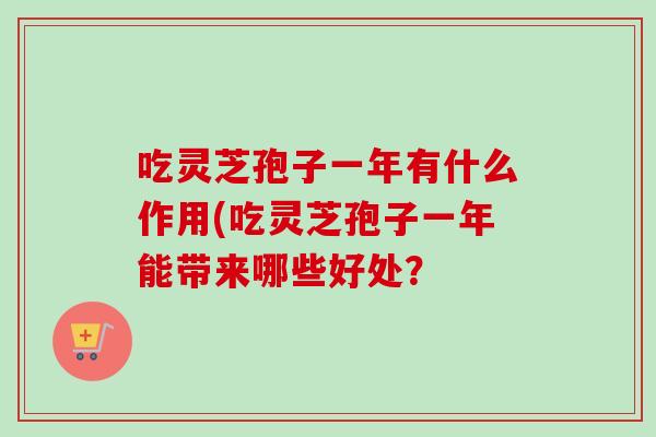吃灵芝孢子一年有什么作用(吃灵芝孢子一年能带来哪些好处？