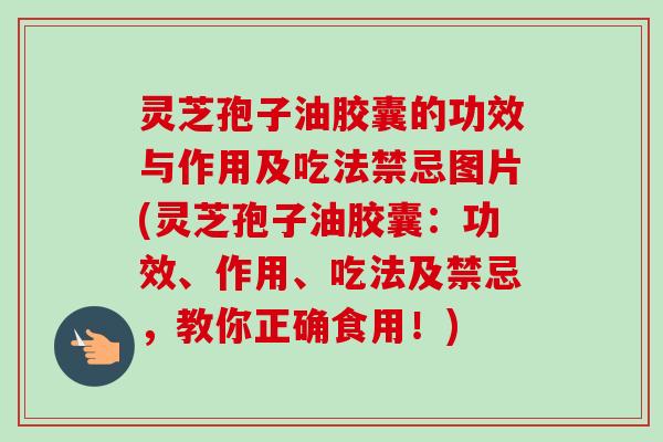 灵芝孢子油胶囊的功效与作用及吃法禁忌图片(灵芝孢子油胶囊：功效、作用、吃法及禁忌，教你正确食用！)