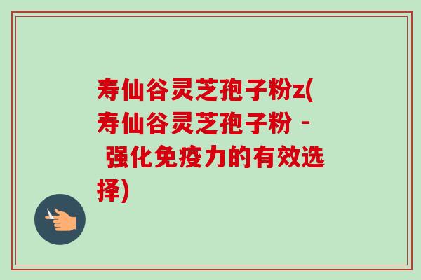 寿仙谷灵芝孢子粉z(寿仙谷灵芝孢子粉 - 强化免疫力的有效选择)