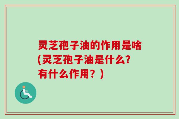灵芝孢子油的作用是啥(灵芝孢子油是什么？有什么作用？)