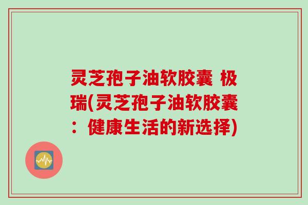 灵芝孢子油软胶囊 极瑞(灵芝孢子油软胶囊：健康生活的新选择)