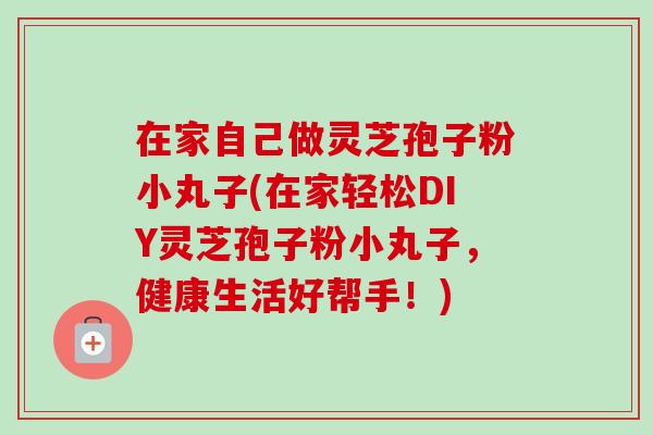在家自己做灵芝孢子粉小丸子(在家轻松DIY灵芝孢子粉小丸子，健康生活好帮手！)