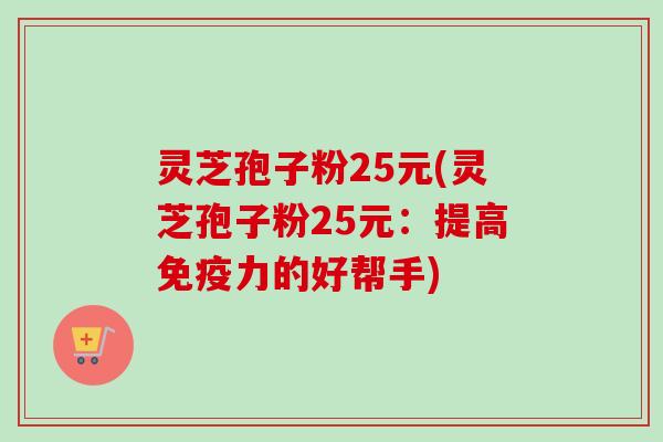 灵芝孢子粉25元(灵芝孢子粉25元：提高免疫力的好帮手)