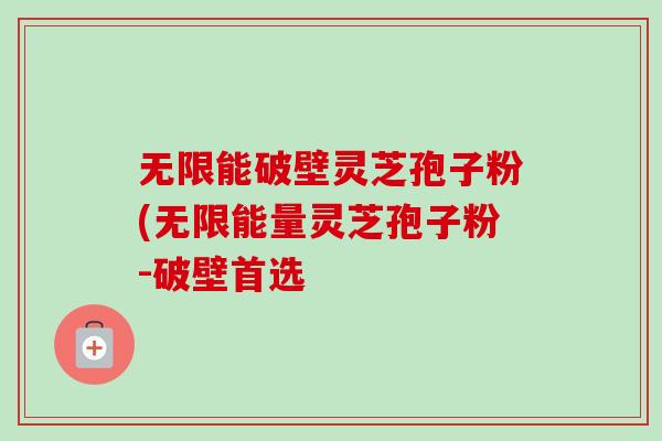 无限能破壁灵芝孢子粉(无限能量灵芝孢子粉-破壁首选