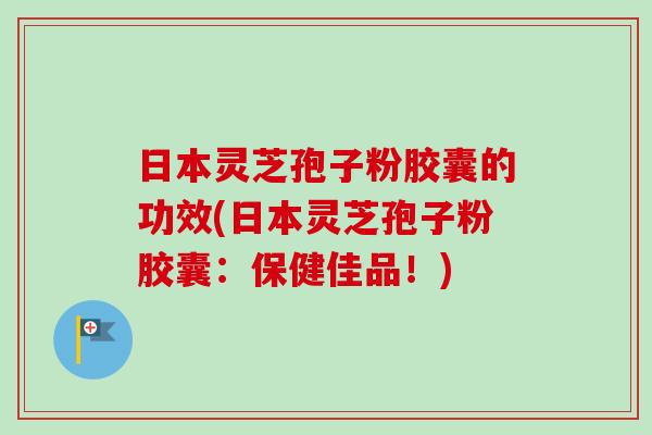 日本灵芝孢子粉胶囊的功效(日本灵芝孢子粉胶囊：保健佳品！)