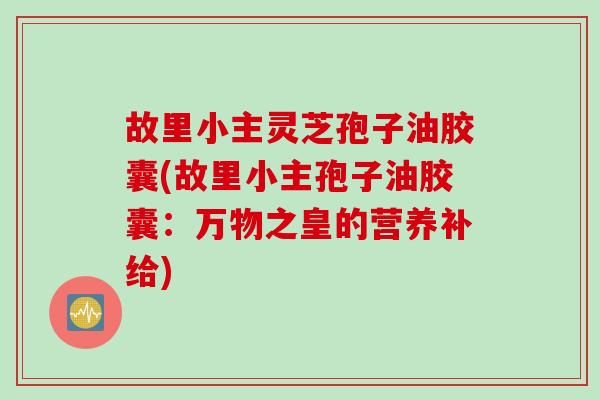 故里小主灵芝孢子油胶囊(故里小主孢子油胶囊：万物之皇的营养补给)
