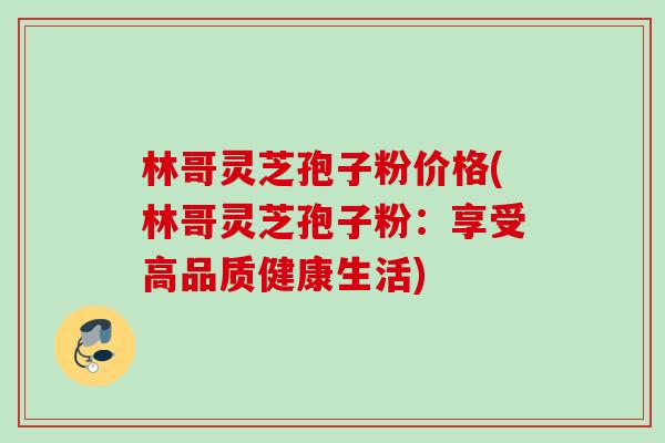 林哥灵芝孢子粉价格(林哥灵芝孢子粉：享受高品质健康生活)