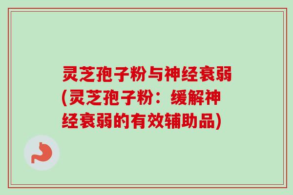 灵芝孢子粉与神经衰弱(灵芝孢子粉:缓解神经衰弱的有效辅助品)