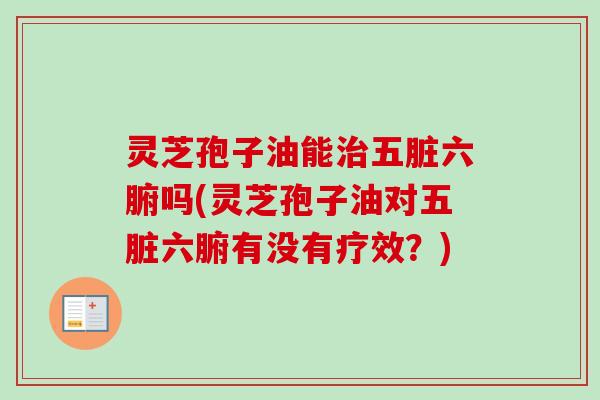 灵芝孢子油能治五脏六腑吗(灵芝孢子油对五脏六腑有没有疗效？)