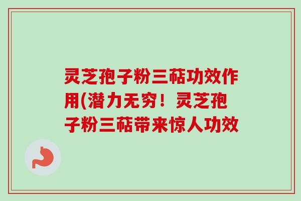 灵芝孢子粉三萜功效作用(潜力无穷！灵芝孢子粉三萜带来惊人功效
