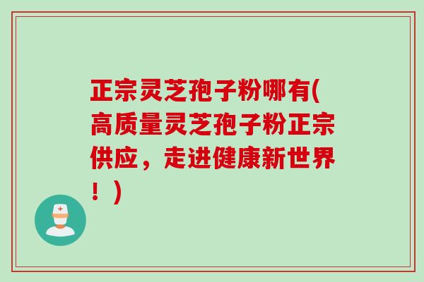 正宗灵芝孢子粉哪有(高质量灵芝孢子粉正宗供应，走进健康新世界！)