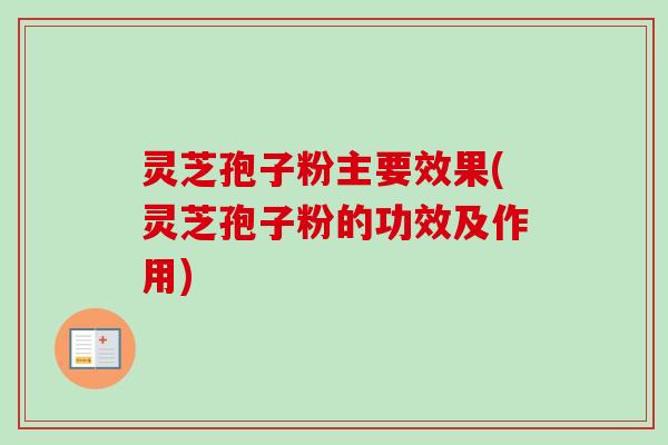 灵芝孢子粉主要效果(灵芝孢子粉的功效及作用)