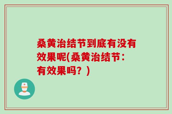 桑黄治结节到底有没有效果呢(桑黄治结节：有效果吗？)