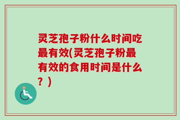 灵芝孢子粉什么时间吃最有效(灵芝孢子粉最有效的食用时间是什么？)