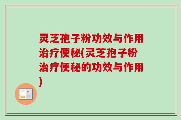 灵芝孢子粉功效与作用治疗便秘(灵芝孢子粉治疗便秘的功效与作用)