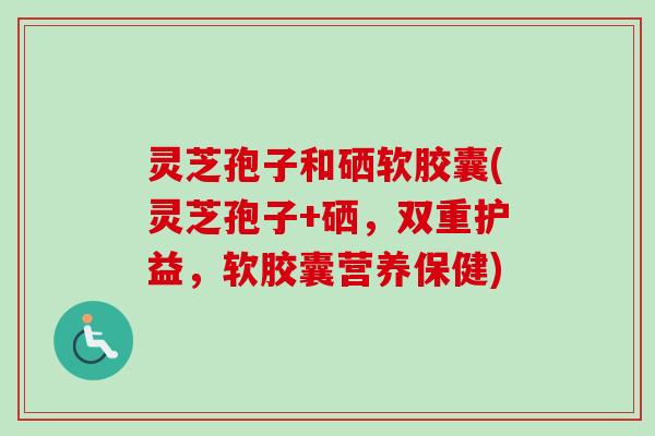 灵芝孢子和硒软胶囊(灵芝孢子+硒，双重护益，软胶囊营养保健)