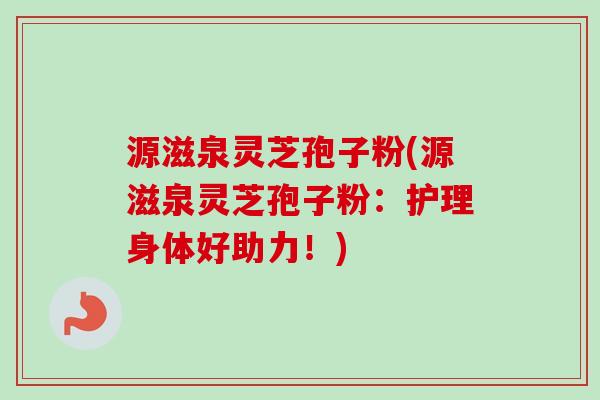 源滋泉灵芝孢子粉(源滋泉灵芝孢子粉：护理身体好助力！)