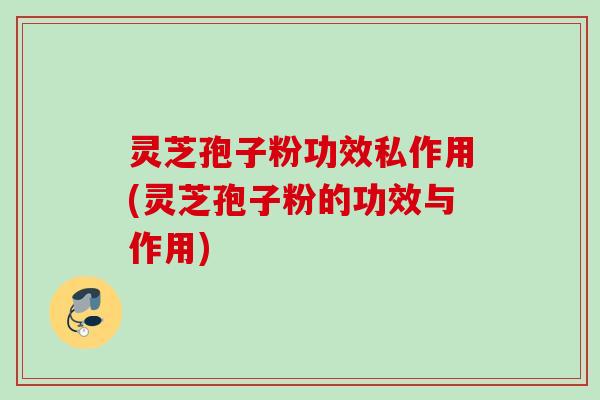 灵芝孢子粉功效私作用(灵芝孢子粉的功效与作用)