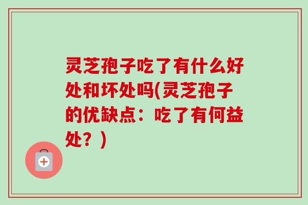 灵芝孢子吃了有什么好处和坏处吗(灵芝孢子的优缺点：吃了有何益处？)