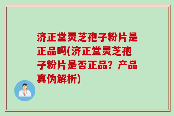 济正堂灵芝孢子粉片是正品吗(济正堂灵芝孢子粉片是否正品？产品真伪解析)