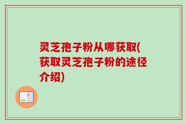 灵芝孢子粉从哪获取(获取灵芝孢子粉的途径介绍)
