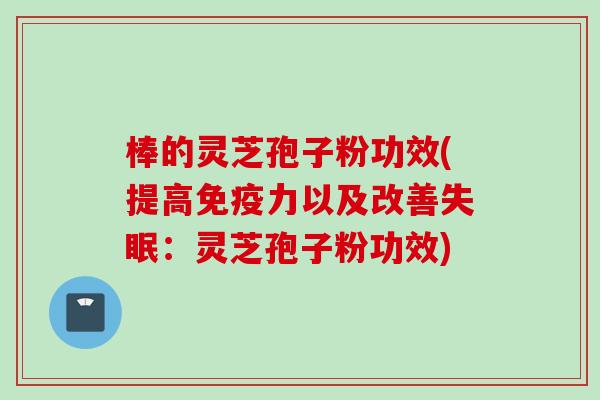 棒的灵芝孢子粉功效(提高免疫力以及改善失眠：灵芝孢子粉功效)