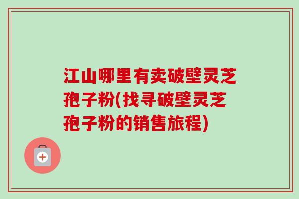 江山哪里有卖破壁灵芝孢子粉(找寻破壁灵芝孢子粉的销售旅程) 江山哪里有卖破壁灵芝孢子粉(找寻破壁灵芝孢子粉的销售旅程)