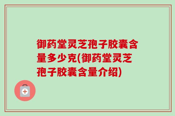 御药堂灵芝孢子胶囊含量多少克(御药堂灵芝孢子胶囊含量介绍)
