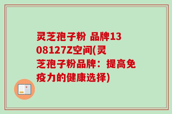 灵芝孢子粉 品牌1308127Z空间(灵芝孢子粉品牌:提高免疫力的健康选择) 灵芝孢子粉 品牌1308127Z空间(灵芝孢子粉品牌:提高免疫力的健康选择)
