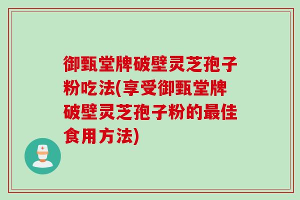 御甄堂牌破壁灵芝孢子粉吃法(享受御甄堂牌破壁灵芝孢子粉的最佳食用方法)