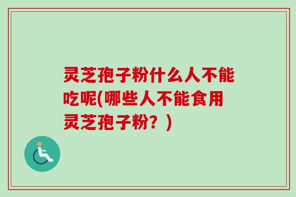 灵芝孢子粉什么人不能吃呢(哪些人不能食用灵芝孢子粉？)