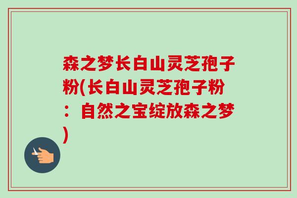 森之梦长白山灵芝孢子粉(长白山灵芝孢子粉：自然之宝绽放森之梦)
