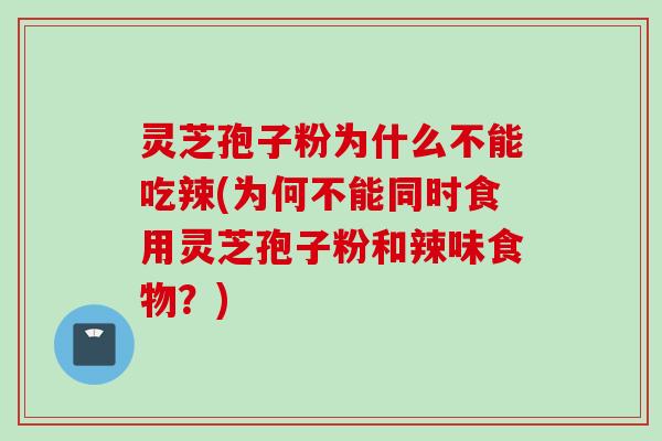 灵芝孢子粉为什么不能吃辣(为何不能同时食用灵芝孢子粉和辣味食物？)