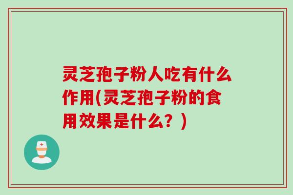 灵芝孢子粉人吃有什么作用(灵芝孢子粉的食用效果是什么？)