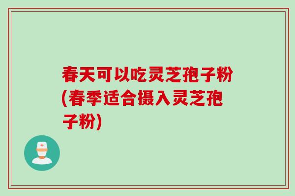 春天可以吃灵芝孢子粉(春季适合摄入灵芝孢子粉)