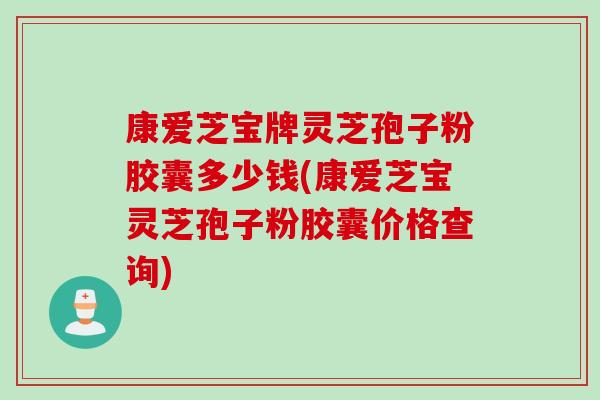 康爱芝宝牌灵芝孢子粉胶囊多少钱(康爱芝宝灵芝孢子粉胶囊价格查询)