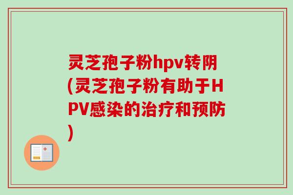 灵芝孢子粉hpv转阴(灵芝孢子粉有助于HPV感染的治疗和预防)