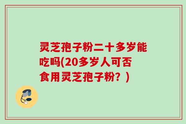 灵芝孢子粉二十多岁能吃吗(20多岁人可否食用灵芝孢子粉？)