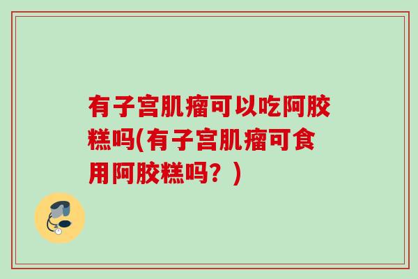 有子宫肌瘤可以吃阿胶糕吗(有子宫肌瘤可食用阿胶糕吗？)