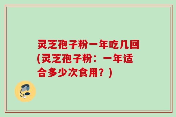 灵芝孢子粉一年吃几回(灵芝孢子粉：一年适合多少次食用？)