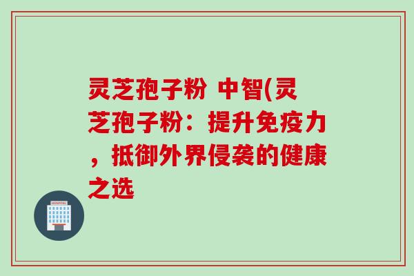 灵芝孢子粉 中智(灵芝孢子粉：提升免疫力，抵御外界侵袭的健康之选