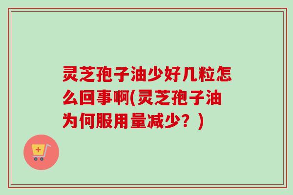 灵芝孢子油少好几粒怎么回事啊(灵芝孢子油为何服用量减少？)