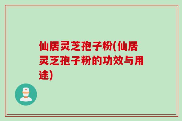 仙居灵芝孢子粉(仙居灵芝孢子粉的功效与用途)