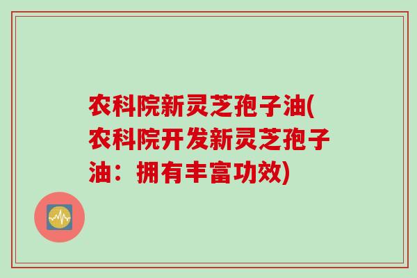 农科院新灵芝孢子油(农科院开发新灵芝孢子油：拥有丰富功效)