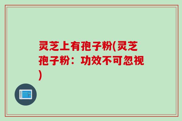 灵芝上有孢子粉(灵芝孢子粉：功效不可忽视)
