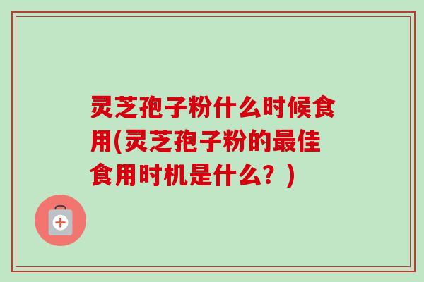 灵芝孢子粉什么时候食用(灵芝孢子粉的最佳食用时机是什么？)