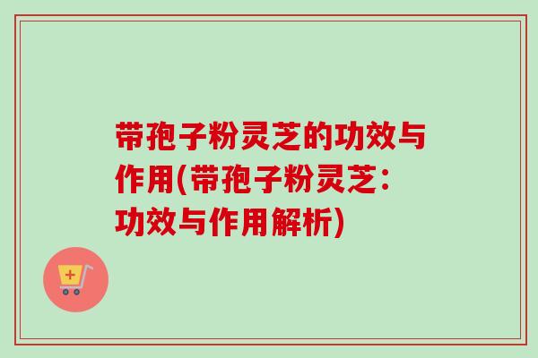 带孢子粉灵芝的功效与作用(带孢子粉灵芝：功效与作用解析)