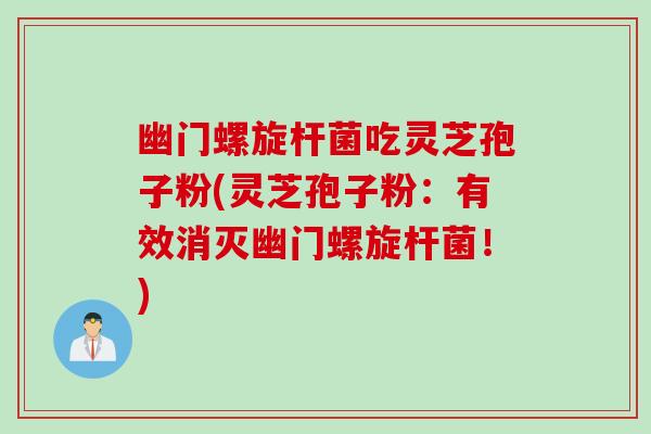 幽门螺旋杆菌吃灵芝孢子粉(灵芝孢子粉:有效消灭幽门螺旋杆菌!) 幽门螺旋杆菌吃灵芝孢子粉(灵芝孢子粉:有效消灭幽门螺旋杆菌!)
